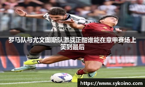 罗马队与尤文图斯队激战正酣谁能在意甲赛场上笑到最后