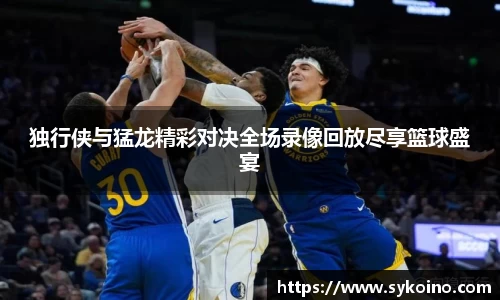 独行侠与猛龙精彩对决全场录像回放尽享篮球盛宴