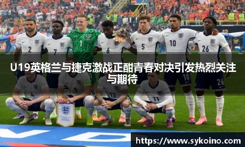 U19英格兰与捷克激战正酣青春对决引发热烈关注与期待